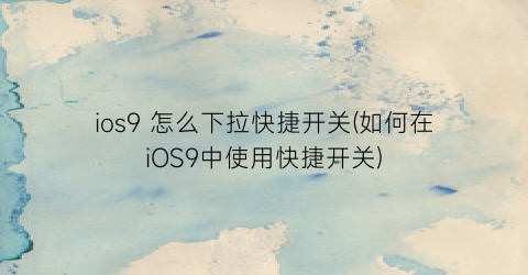 ios9怎么下拉快捷开关(如何在iOS9中使用快捷开关)